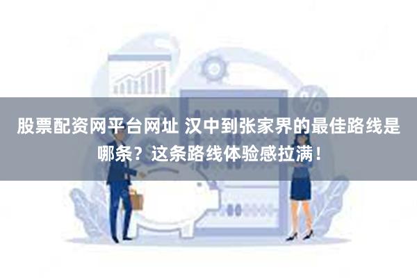 股票配资网平台网址 汉中到张家界的最佳路线是哪条?这条路线体验感拉满!