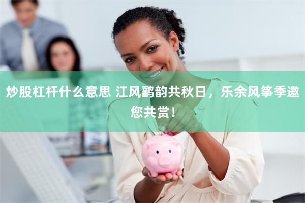 炒股杠杆什么意思 江风鹞韵共秋日,乐余风筝季邀您共赏!